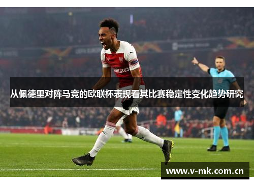 从佩德里对阵马竞的欧联杯表现看其比赛稳定性变化趋势研究 从佩德里对阵马竞的欧联杯表现看其比赛稳定性变化趋势研究