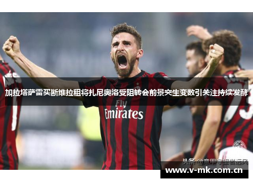 加拉塔萨雷买断维拉租将扎尼奥洛受阻转会前景突生变数引关注持续发酵 加拉塔萨雷买断维拉租将扎尼奥洛受阻转会前景突生变数引关注持续发酵