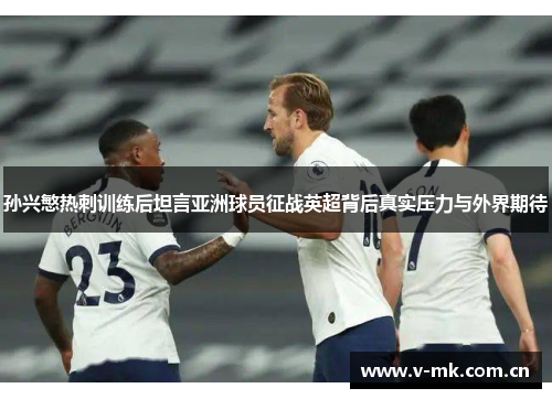 孙兴慜热刺训练后坦言亚洲球员征战英超背后真实压力与外界期待 孙兴慜热刺训练后坦言亚洲球员征战英超背后真实压力与外界期待